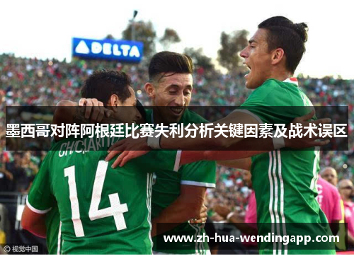 墨西哥对阵阿根廷比赛失利分析关键因素及战术误区