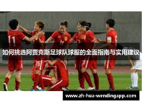 如何挑选阿贾克斯足球队球服的全面指南与实用建议