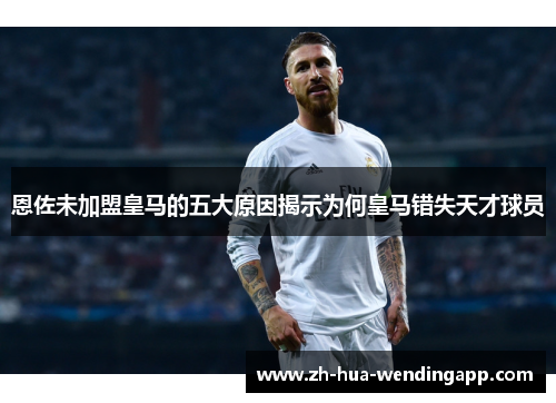 恩佐未加盟皇马的五大原因揭示为何皇马错失天才球员