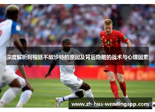 深度解析阿根廷不敌沙特的原因及背后隐藏的战术与心理因素