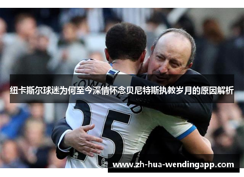 纽卡斯尔球迷为何至今深情怀念贝尼特斯执教岁月的原因解析
