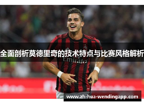 全面剖析莫德里奇的技术特点与比赛风格解析