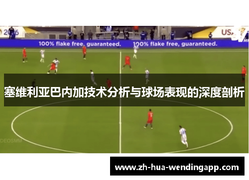 塞维利亚巴内加技术分析与球场表现的深度剖析