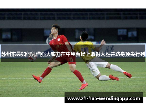 苏州东吴如何凭借强大实力在中甲赛场上取得大胜并跻身顶尖行列