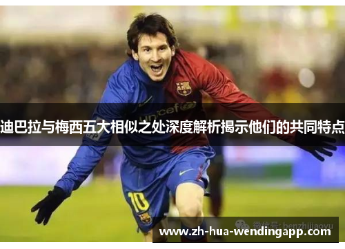 迪巴拉与梅西五大相似之处深度解析揭示他们的共同特点