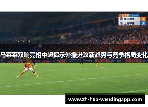 马莱莱双响亮相中超揭示外援进攻新趋势与竞争格局变化