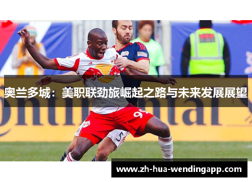奥兰多城：美职联劲旅崛起之路与未来发展展望
