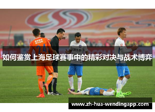 如何鉴赏上海足球赛事中的精彩对决与战术博弈
