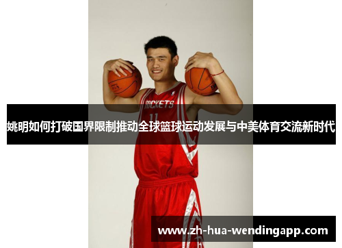 姚明如何打破国界限制推动全球篮球运动发展与中美体育交流新时代
