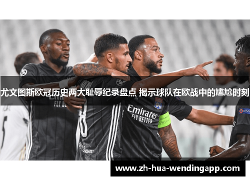 尤文图斯欧冠历史两大耻辱纪录盘点 揭示球队在欧战中的尴尬时刻