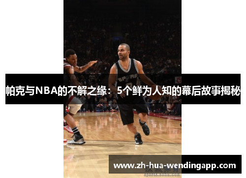 帕克与NBA的不解之缘：5个鲜为人知的幕后故事揭秘