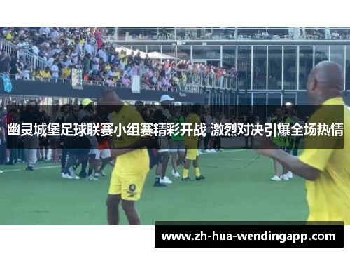 幽灵城堡足球联赛小组赛精彩开战 激烈对决引爆全场热情