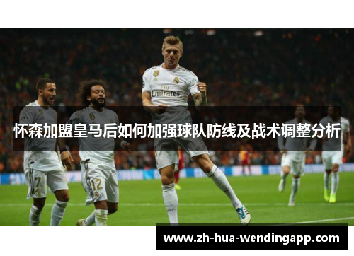 怀森加盟皇马后如何加强球队防线及战术调整分析