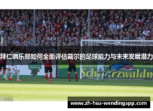 拜仁俱乐部如何全面评估戴尔的足球能力与未来发展潜力