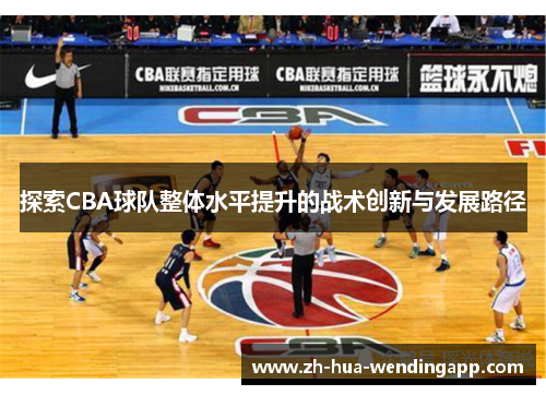 探索CBA球队整体水平提升的战术创新与发展路径