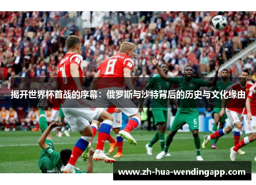揭开世界杯首战的序幕：俄罗斯与沙特背后的历史与文化缘由