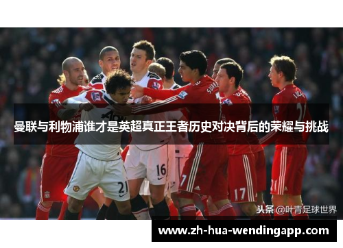 曼联与利物浦谁才是英超真正王者历史对决背后的荣耀与挑战