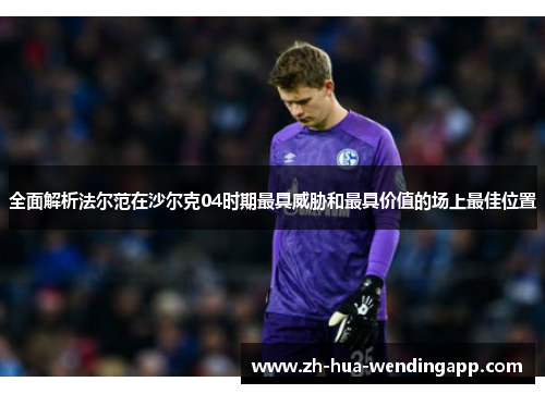 全面解析法尔范在沙尔克04时期最具威胁和最具价值的场上最佳位置