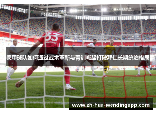 德甲球队如何通过战术革新与青训崛起打破拜仁长期统治格局