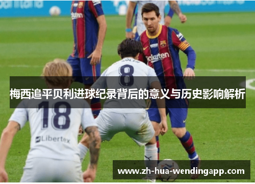 梅西追平贝利进球纪录背后的意义与历史影响解析