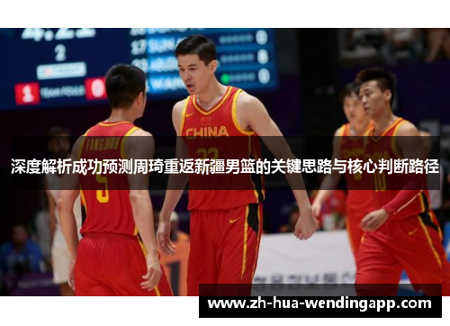 深度解析成功预测周琦重返新疆男篮的关键思路与核心判断路径