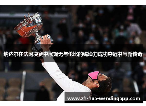 纳达尔在法网决赛中展现无与伦比的统治力成功夺冠书写新传奇