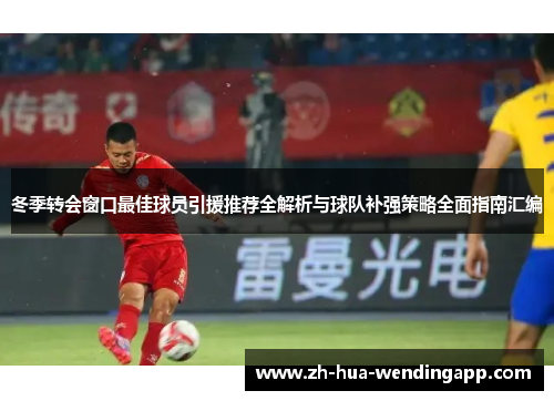 冬季转会窗口最佳球员引援推荐全解析与球队补强策略全面指南汇编