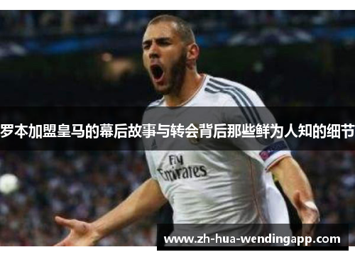 罗本加盟皇马的幕后故事与转会背后那些鲜为人知的细节