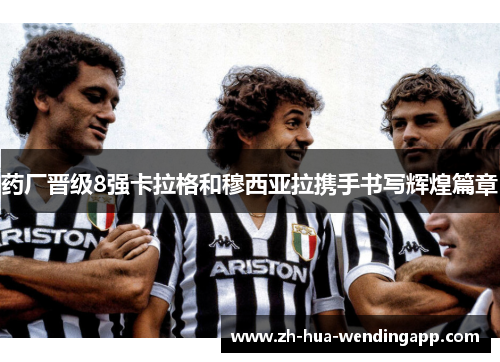 药厂晋级8强卡拉格和穆西亚拉携手书写辉煌篇章