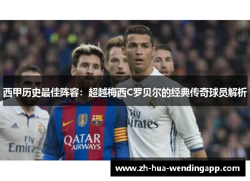 西甲历史最佳阵容：超越梅西C罗贝尔的经典传奇球员解析