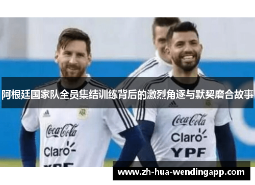阿根廷国家队全员集结训练背后的激烈角逐与默契磨合故事
