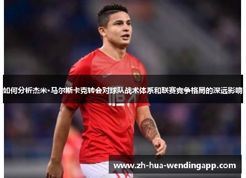 如何分析杰米·马尔斯卡克转会对球队战术体系和联赛竞争格局的深远影响